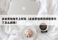 企业密信加不上好友（企业密信突然间登录不了怎么回事）