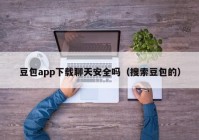 豆包app下载聊天安全吗（搜索豆包的）