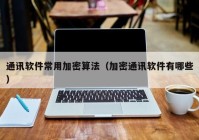 通讯软件常用加密算法（加密通讯软件有哪些）