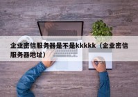 企业密信服务器是不是kkkkk（企业密信服务器地址）