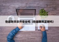 他趣聊天软件安全吗（他趣聊天正规吗）