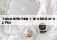 飞机加密聊天如何退出（飞机加密聊天软件怎么下载）