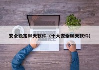 安全稳定聊天软件（十大安全聊天软件）