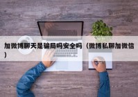 加微博聊天是骗局吗安全吗（微博私聊加微信）