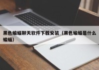 黑色蝙蝠聊天软件下载安装（黑色蝙蝠是什么蝙蝠）