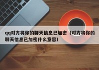 qq对方将你的聊天信息已加密（对方将你的聊天信息已加密什么意思）