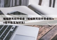 蝙蝠聊天软件安卓（蝙蝠聊天软件安卓和iso能不能互加好友）