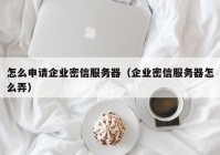 怎么申请企业密信服务器（企业密信服务器怎么弄）
