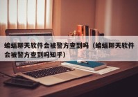 蝙蝠聊天软件会被警方查到吗（蝙蝠聊天软件会被警方查到吗知乎）