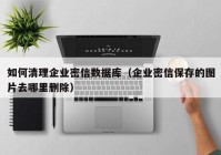 如何清理企业密信数据库（企业密信保存的图片去哪里删除）