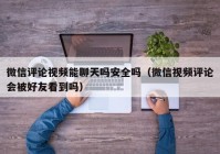 微信评论视频能聊天吗安全吗（微信视频评论会被好友看到吗）