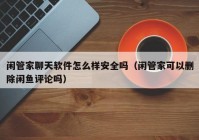 闲管家聊天软件怎么样安全吗（闲管家可以删除闲鱼评论吗）