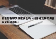 抖音好友聊天保密安全吗（抖音好友聊天保密安全吗可靠吗）