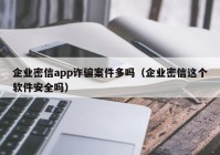 企业密信app诈骗案件多吗（企业密信这个软件安全吗）