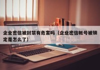企业密信被封禁有危害吗（企业密信帐号被锁定是怎么了）