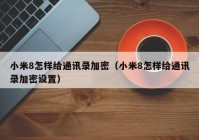 小米8怎样给通讯录加密（小米8怎样给通讯录加密设置）