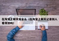 在淘宝上聊天安全么（在淘宝上聊天记录别人看得到吗）