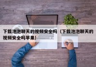 下载泡泡聊天的视频安全吗（下载泡泡聊天的视频安全吗苹果）