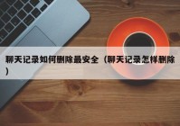 聊天记录如何删除最安全（聊天记录怎样删除）
