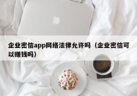 企业密信app网络法律允许吗（企业密信可以赚钱吗）