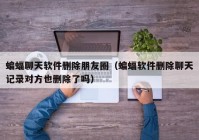 蝙蝠聊天软件删除朋友圈（蝙蝠软件删除聊天记录对方也删除了吗）