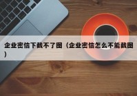 企业密信下截不了图（企业密信怎么不能截图）