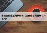 企业密信是正规软件么（企业密信是正规软件么吗）