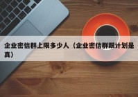 企业密信群上限多少人（企业密信群跟计划是真）