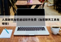 人类聊天加密通话软件免费（加密聊天工具有哪些）