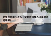 企业密信加不上人（企业密信加入id是怎么回事呢）