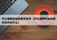 可以建群的加密聊天软件（可以建群的加密聊天软件叫什么）