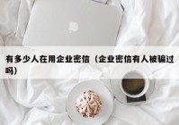 有多少人在用企业密信（企业密信有人被骗过吗）