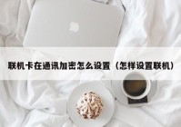 联机卡在通讯加密怎么设置（怎样设置联机）