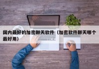国内最好的加密聊天软件（加密软件聊天哪个最好用）
