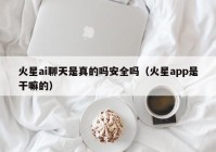 火星ai聊天是真的吗安全吗（火星app是干嘛的）