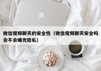 微信视频聊天的安全性（微信视频聊天安全吗会不会曝光隐私）