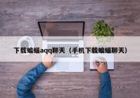 下载蝙蝠aqq聊天（手机下载蝙蝠聊天）