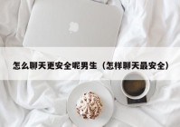 怎么聊天更安全呢男生（怎样聊天最安全）