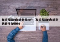 和闺蜜玩的加密聊天软件（和闺蜜玩的加密聊天软件有哪些）