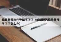 蝙蝠聊天软件登陆不了了（蝙蝠聊天软件登陆不了了怎么办）