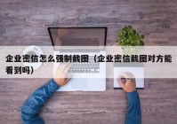 企业密信怎么强制截图（企业密信截图对方能看到吗）