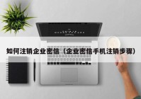 如何注销企业密信（企业密信手机注销步骤）