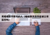 用蝙蝠软件聊天的人（蝙蝠聊天软件能被公安监控吗）