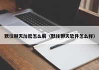 默往聊天加密怎么解（默往聊天软件怎么样）