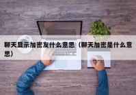 聊天显示加密友什么意思（聊天加密是什么意思）