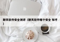 聊天软件安全测评（聊天软件哪个安全 知乎）