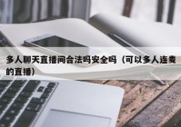 多人聊天直播间合法吗安全吗（可以多人连麦的直播）