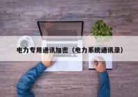 电力专用通讯加密（电力系统通讯录）