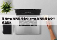 使用什么聊天软件安全（什么聊天软件安全不被监控）