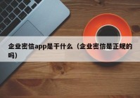 企业密信app是干什么（企业密信是正规的吗）